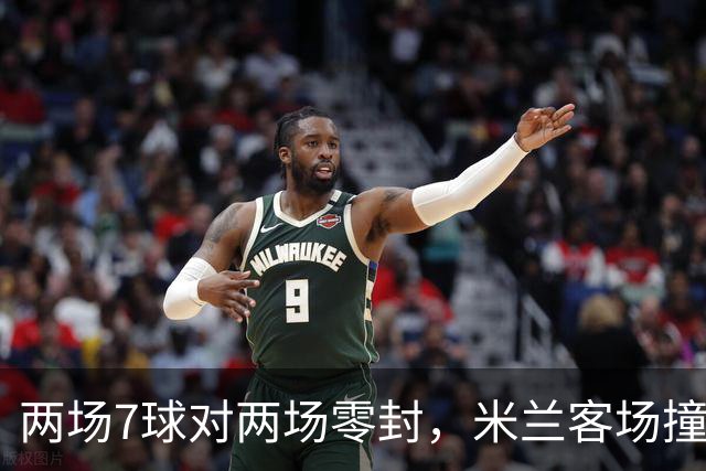 两场7球对两场零封，米兰客场撞上伯恩茅斯