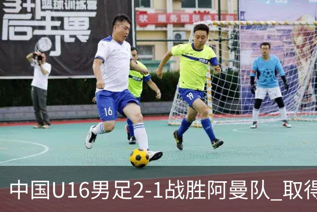 中国U16男足2-1战胜阿曼队 取得U17海湾杯两连胜