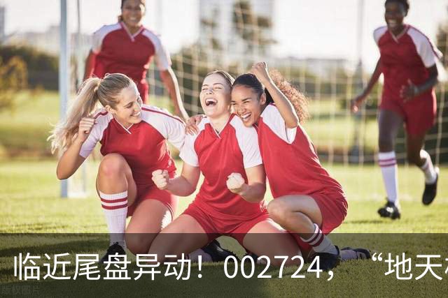 临近尾盘异动！002724，“地天板”！