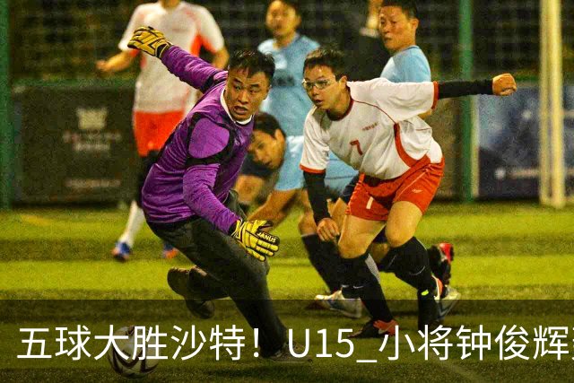 五球大胜沙特！U15 小将钟俊辉轰出帽子戏法