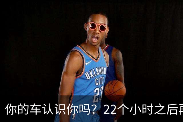你的车认识你吗？22个小时之后再说