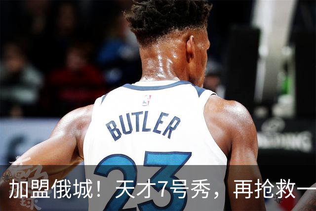 加盟俄城！天才7号秀，再抢救一次？