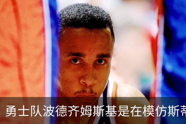 勇士队波德齐姆斯基是在模仿斯蒂芬·库里风采吗？你自己评判吧