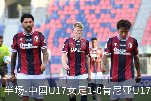 半场-中国U17女足1-0肯尼亚U17女足 徐悦破门吴逸晨助攻+两度造险