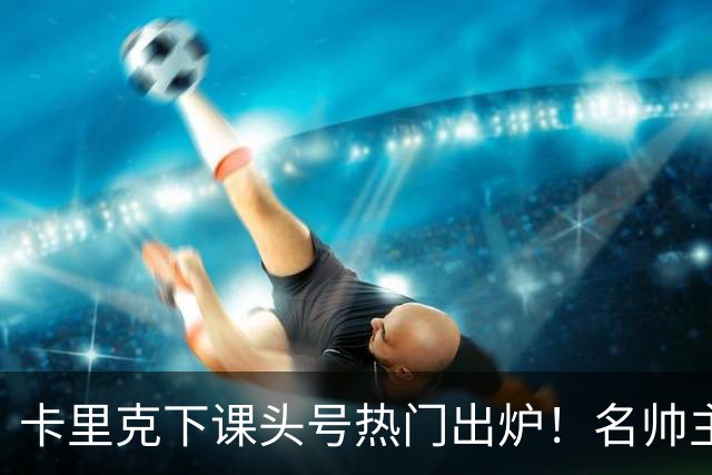 卡里克下课头号热门出炉！名帅主动请缨，曼联换帅有目标了