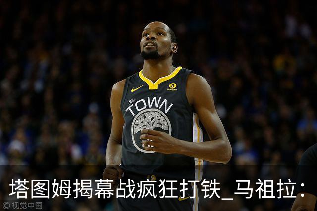 塔图姆揭幕战疯狂打铁 马祖拉：他10中0我也不担心