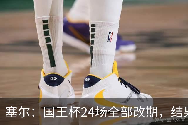 塞尔：国王杯24场全部改期，结果将在未来几小时内公布