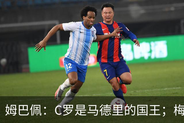 姆巴佩：C罗是马德里的国王；梅西是独一无二的顶级球员