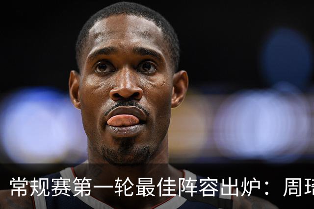 常规赛第一轮最佳阵容出炉：周琦 陈国豪 塔克 孙铭徽 辛普森