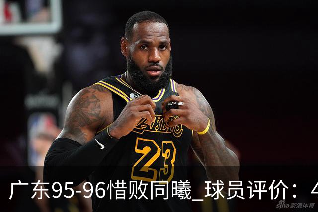 广东95-96惜败同曦 球员评价：4人良好，3人及格，3人低迷