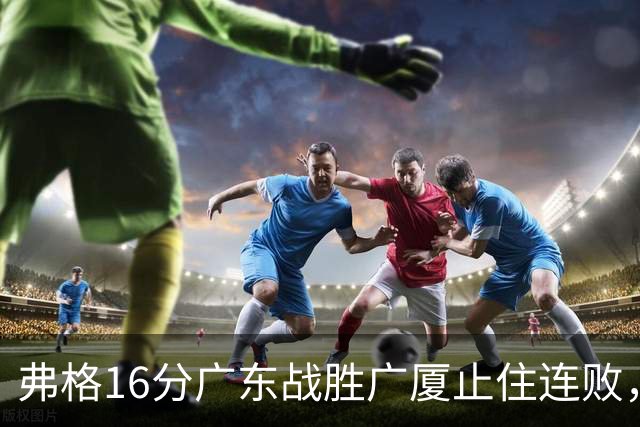 弗格16分广东战胜广厦止住连败，外教需要反思博日奇的使用
