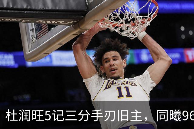 杜润旺5记三分手刃旧主，同曦96比95险胜广东