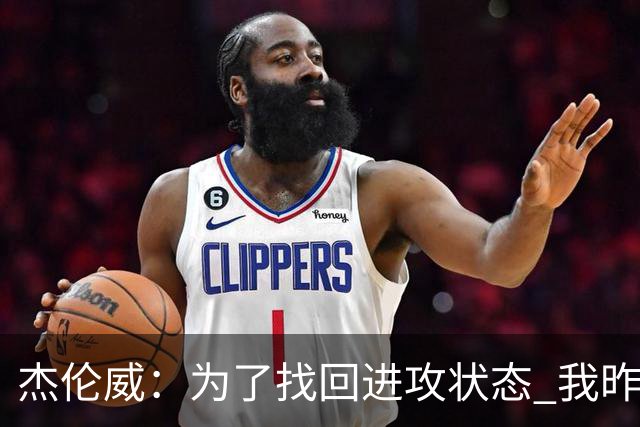 杰伦威：为了找回进攻状态 我昨天特意看了自己的比赛集锦
