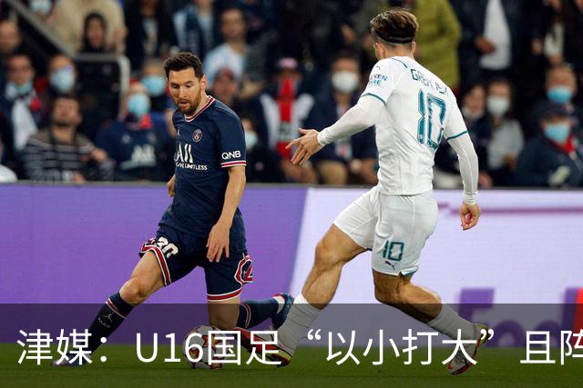 津媒：U16国足“以小打大”且阵容不整，进海湾杯决赛难度非常大