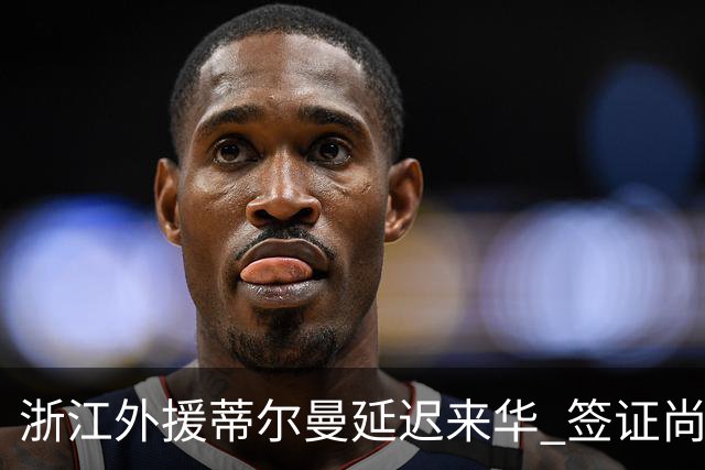 浙江外援蒂尔曼延迟来华 签证尚未办理完毕