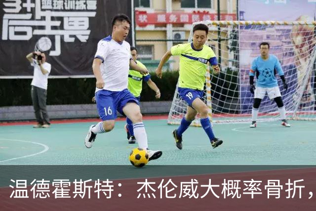 温德霍斯特：杰伦威大概率骨折，会像乔治海沃德一样回来