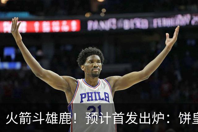 火箭斗雄鹿！预计首发出炉：饼皇顶替申京，双控卫搭档后场，杜兰特变主攻点