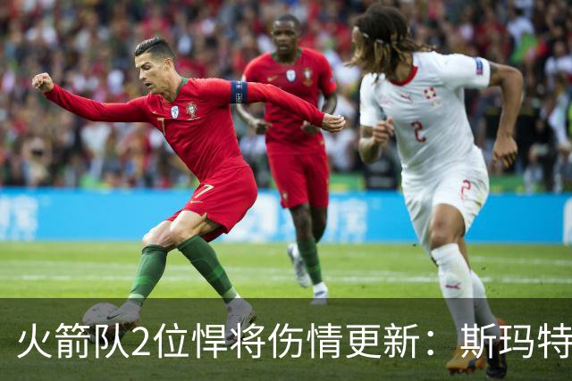 火箭队2位悍将伤情更新：斯玛特对战雄鹿大概率复出，申京或缺阵多场