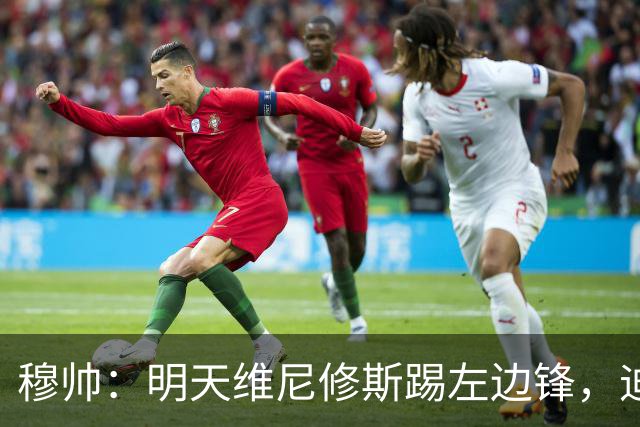 穆帅：明天维尼修斯踢左边锋，迪奥曼德还不知道自己会不会上