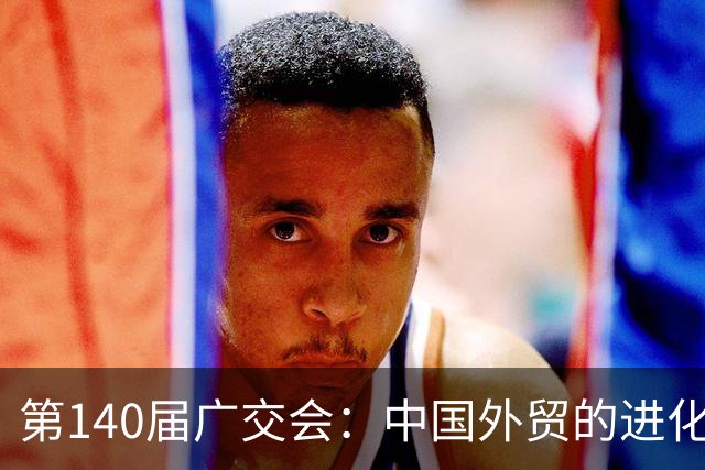 第140届广交会：中国外贸的进化时刻