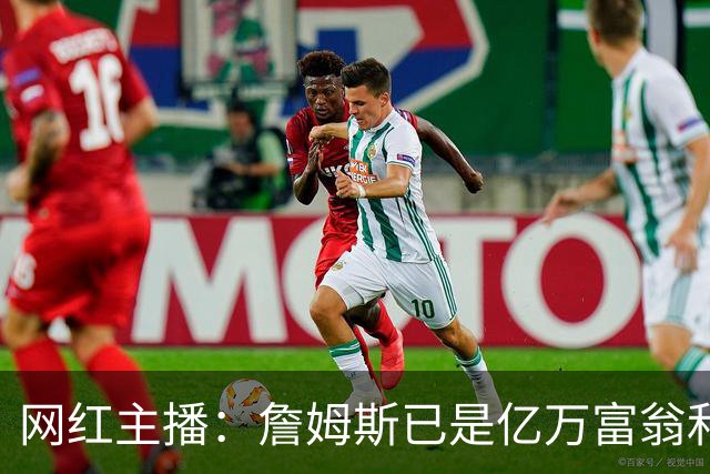 网红主播：詹姆斯已是亿万富翁和传奇 为何还要接博彩相关代言