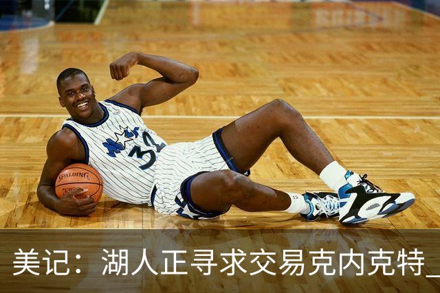 美记：湖人正寻求交易克内克特 若无法交易则可能会将其裁掉