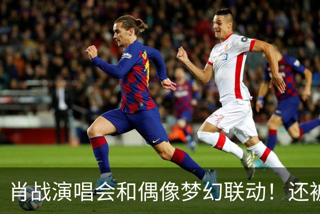 肖战演唱会和偶像梦幻联动！还被刘卓称赞为顶级演出，幸福感爆棚