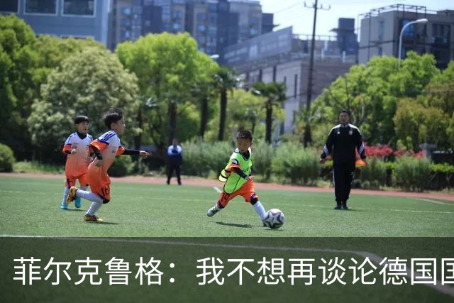 菲尔克鲁格：我不想再谈论德国国家队的话题，希望媒体尊重我