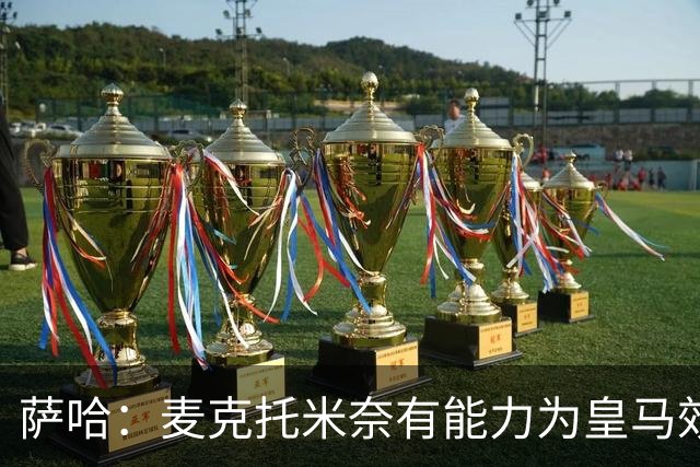 萨哈：麦克托米奈有能力为皇马效力，他和贝林厄姆的搭档令人期待