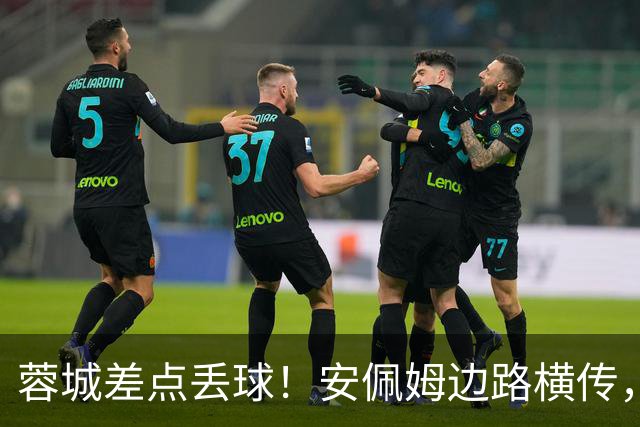 蓉城差点丢球！安佩姆边路横传，刘殿座险些“下蛋”失误送礼