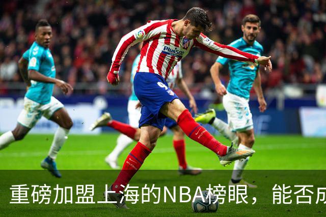 重磅加盟上海的NBA榜眼，能否成为第二个马布里