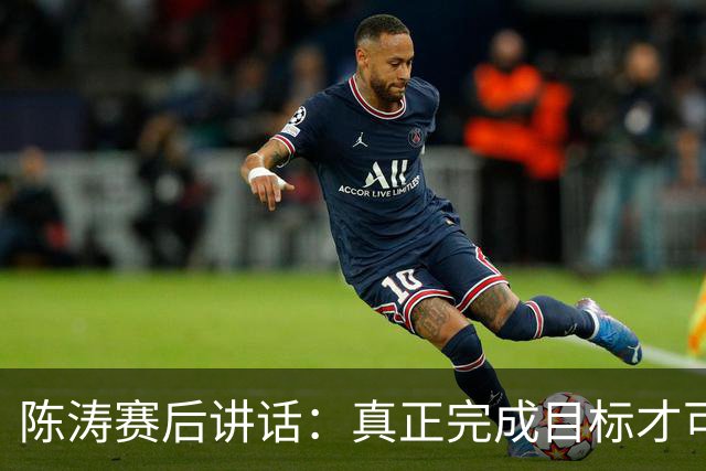 陈涛赛后讲话：真正完成目标才可以放开庆祝，现在还远远没到