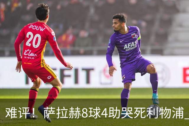 难评！萨拉赫8球4助哭死利物浦 3.95亿三王牌7球3助