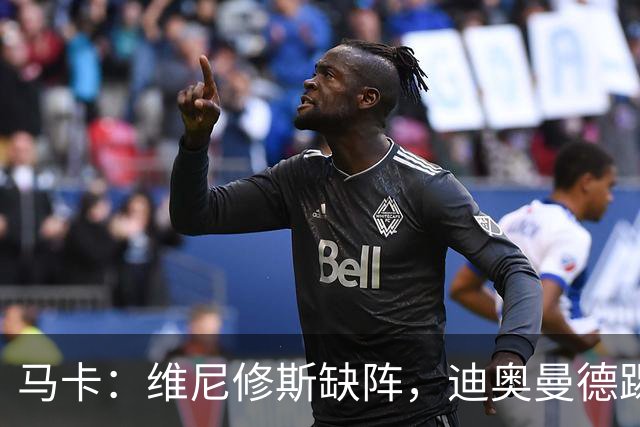 马卡：维尼修斯缺阵，迪奥曼德踢左路，恩德里克或回右路