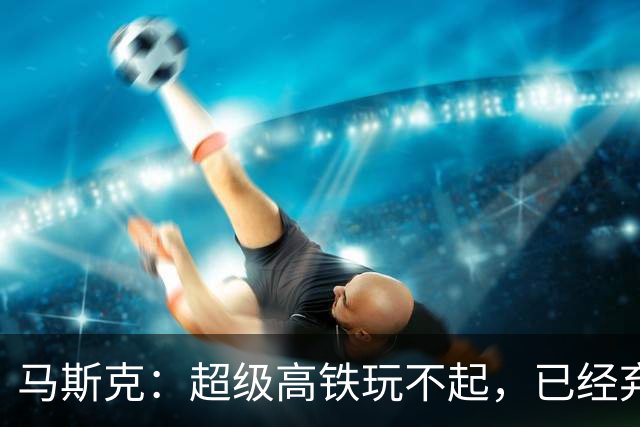 马斯克：超级高铁玩不起，已经弃坑！我国： 高速飞车1000公里时速