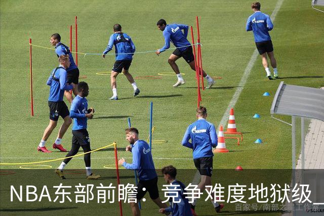 NBA东部前瞻：竞争难度地狱级 詹姆斯选错剧本了？