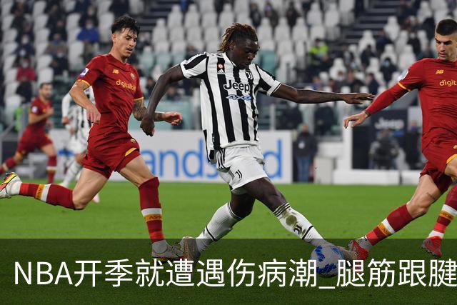 NBA开季就遭遇伤病潮 腿筋/跟腱/脚踝伤为主 华子小卡杰伦威在列