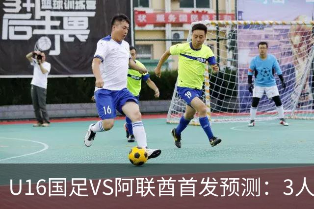 U16国足VS阿联酋首发预测：3人停赛 吴比乐镇守 袁博涵带领攻击线